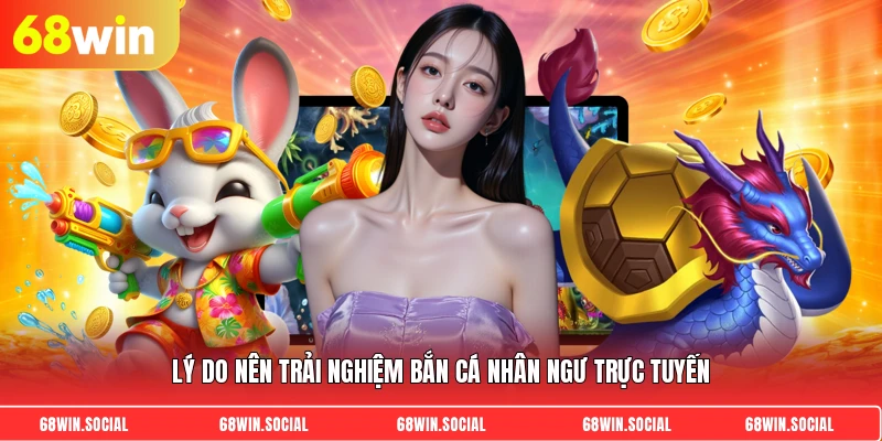 Lý do nên trải nghiệm bắn cá nhân ngư trực tuyến